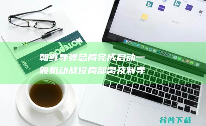 朝鲜导弹总局完成启动一般机动战役局部离及制导实验 朝中社 (朝鲜导弹总局于19日下午)